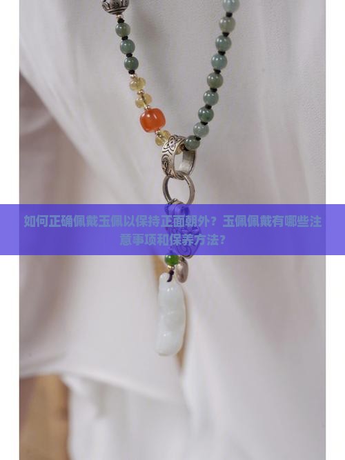 如何正确佩戴玉佩以保持正面朝外？玉佩佩戴有哪些注意事项和保养方法？
