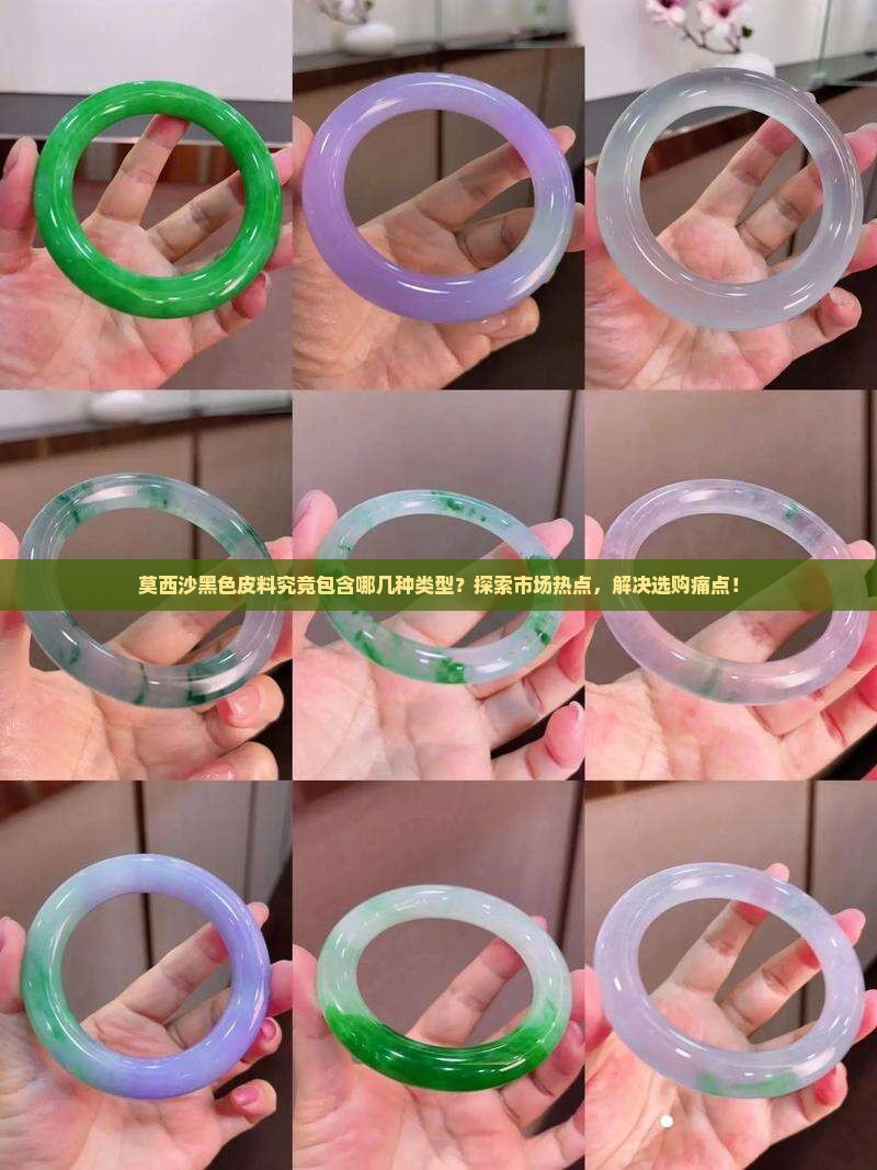 莫西沙黑色皮料究竟包含哪几种类型？探索市场热点，解决选购痛点！