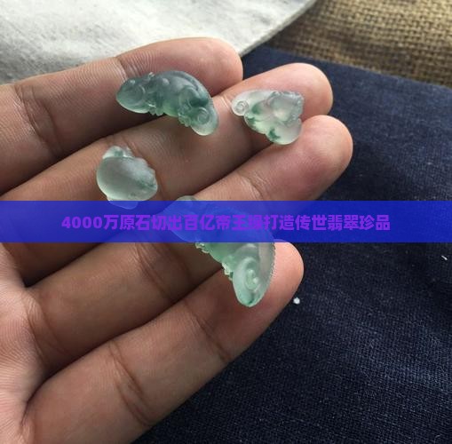 4000万原石切出百亿帝王绿打造传世翡翠珍品