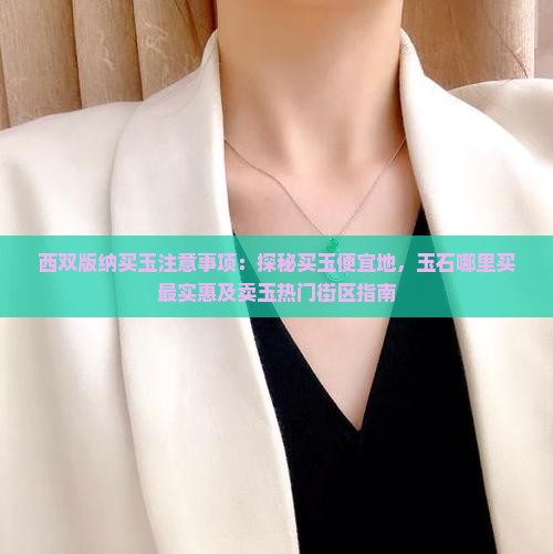 西双版纳买玉注意事项：探秘买玉便宜地，玉石哪里买最实惠及卖玉热门街区指南