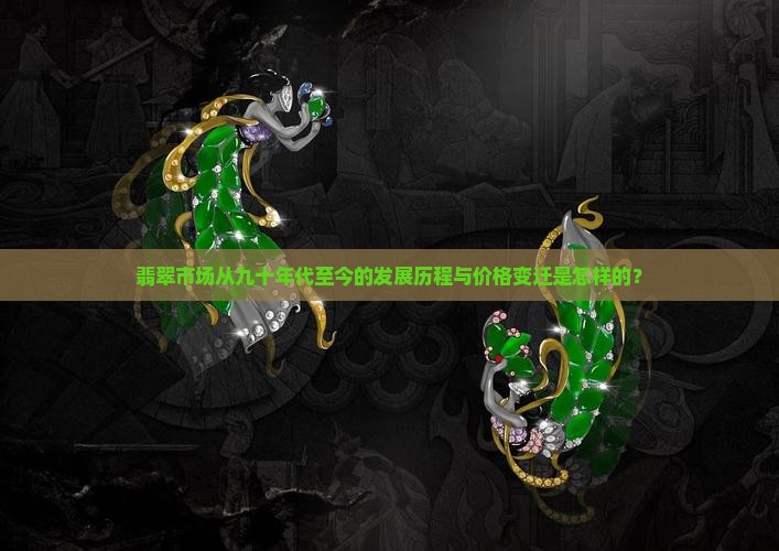 翡翠市场从九十年代至今的发展历程与价格变迁是怎样的？
