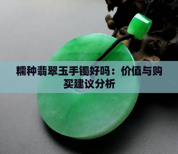 糯种翡翠玉手镯好吗：价值与购买建议分析