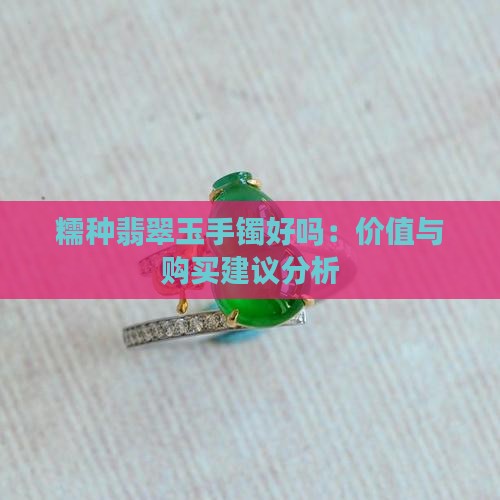 糯种翡翠玉手镯好吗：价值与购买建议分析