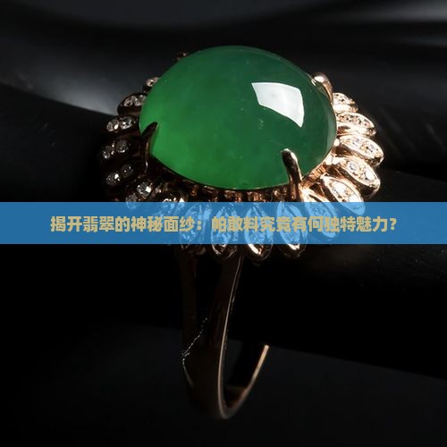 揭开翡翠的神秘面纱：帕敢料究竟有何独特魅力？