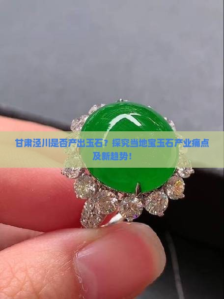 甘肃泾川是否产出玉石？探究当地宝玉石产业痛点及新趋势！