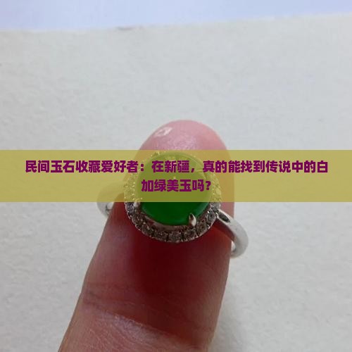 民间玉石收藏爱好者：在新疆，真的能找到传说中的白加绿美玉吗？