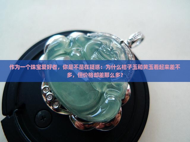 作为一个珠宝爱好者，你是不是在疑惑：为什么桔子玉和黄玉看起来差不多，但价格却差那么多？