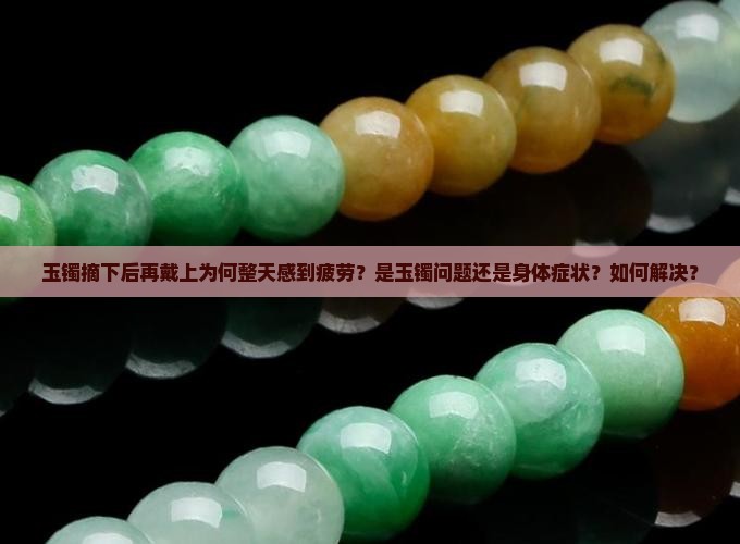 玉镯摘下后再戴上为何整天感到疲劳？是玉镯问题还是身体症状？如何解决？
