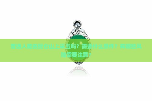 普通人能去昆仑山上采玉吗？需要什么条件？有哪些风险需要注意？