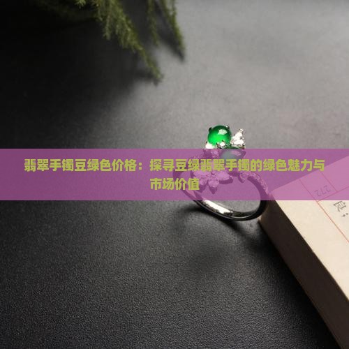 翡翠手镯豆绿色价格：探寻豆绿翡翠手镯的绿色魅力与市场价值