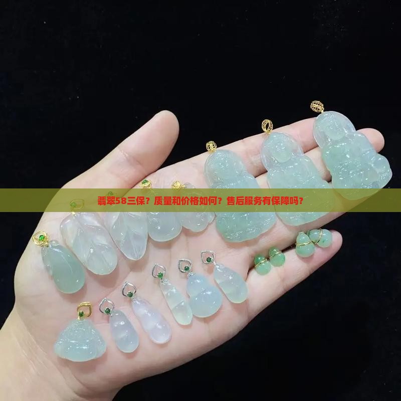 翡翠58三保？质量和价格如何？售后服务有保障吗？