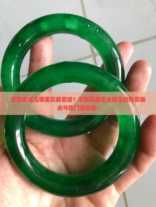济南金镶玉哪里买最靠谱？求解高品质金镶玉的购买痛点与热门选购地！
