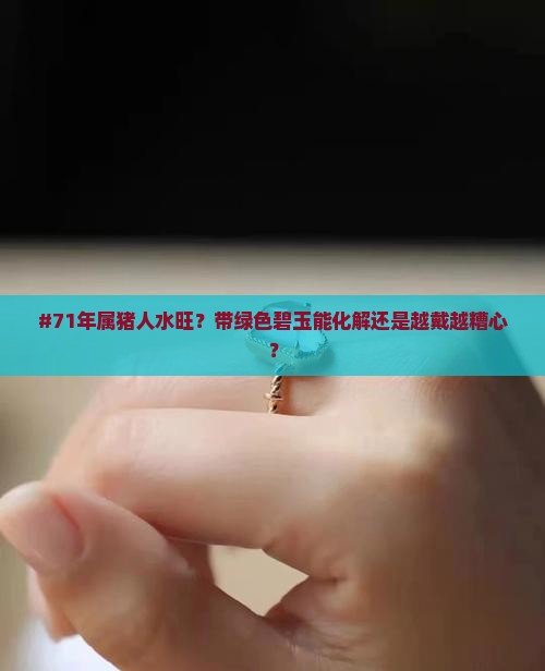 #71年属猪人水旺？带绿色碧玉能化解还是越戴越糟心？