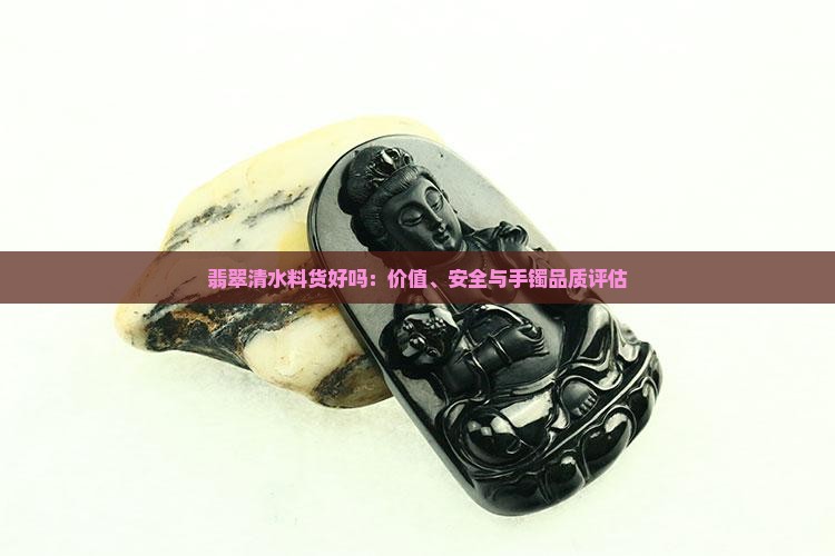 翡翠清水料货好吗：价值、安全与手镯品质评估