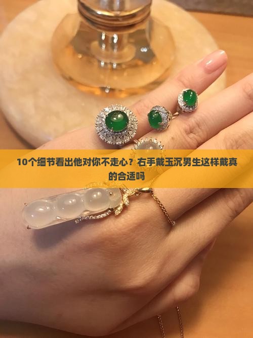 10个细节看出他对你不走心？右手戴玉沉男生这样戴真的合适吗