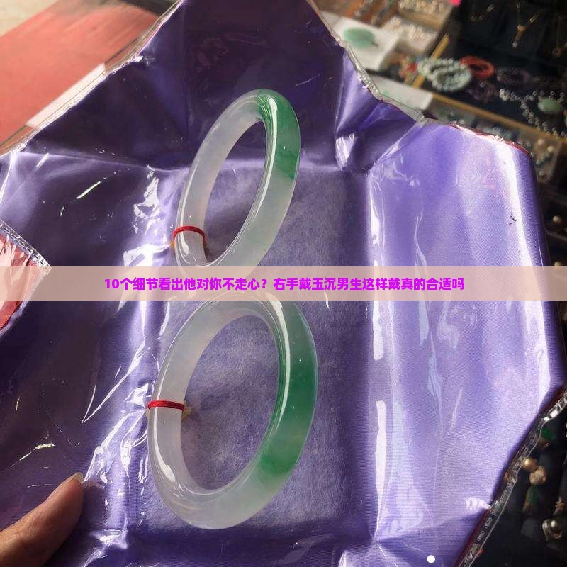 10个细节看出他对你不走心？右手戴玉沉男生这样戴真的合适吗