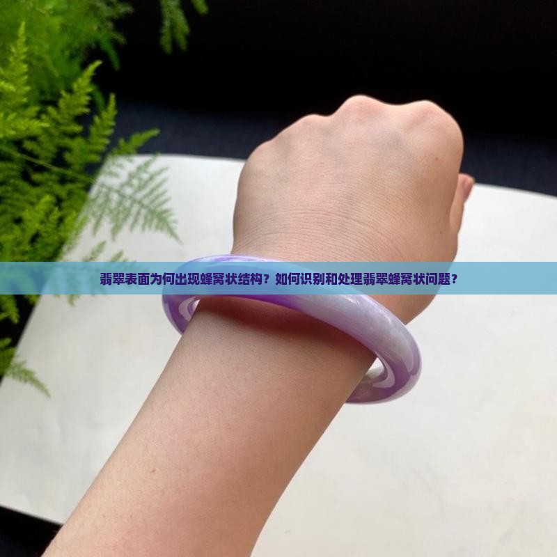 翡翠表面为何出现蜂窝状结构？如何识别和处理翡翠蜂窝状问题？