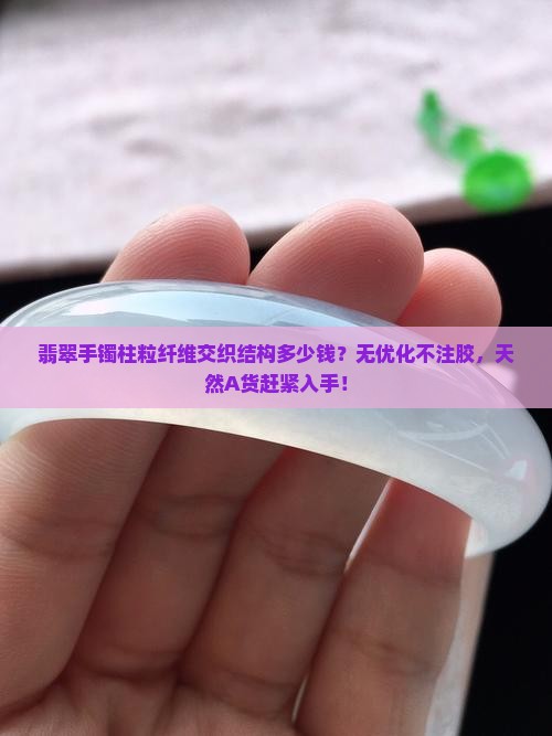 翡翠手镯柱粒纤维交织结构多少钱？无优化不注胶，天然A货赶紧入手！