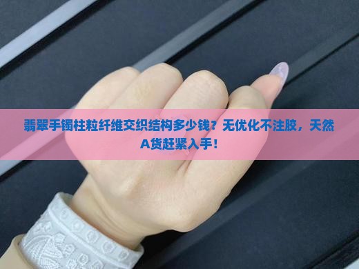 翡翠手镯柱粒纤维交织结构多少钱？无优化不注胶，天然A货赶紧入手！