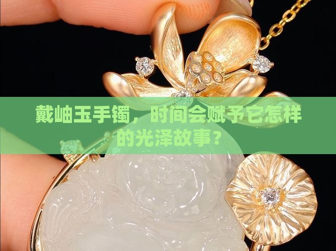 戴岫玉手镯，时间会赋予它怎样的光泽故事？