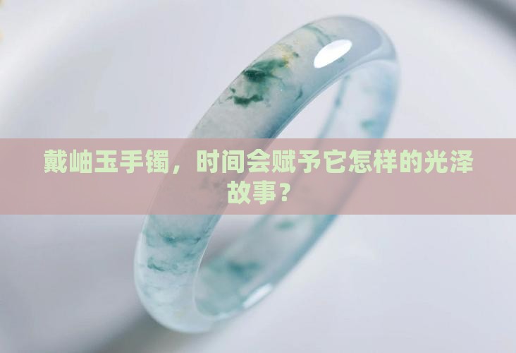 戴岫玉手镯，时间会赋予它怎样的光泽故事？