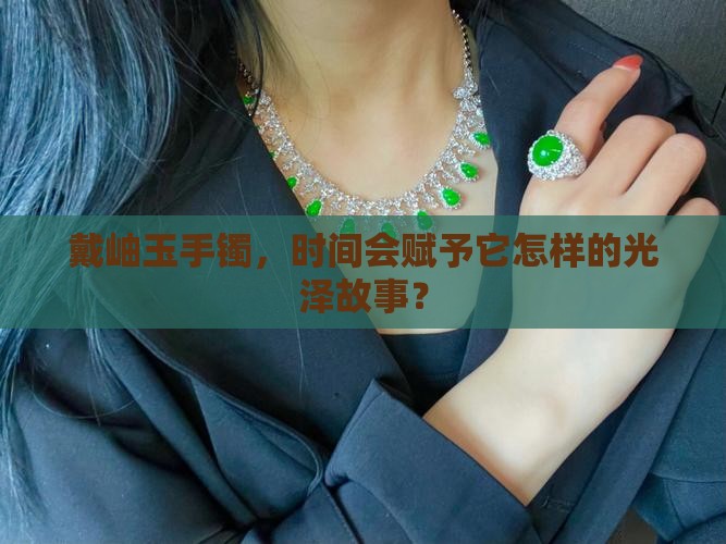 戴岫玉手镯，时间会赋予它怎样的光泽故事？