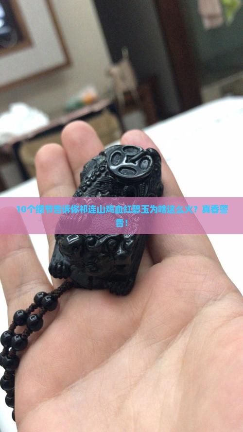 10个细节告诉你祁连山鸡血红碧玉为啥这么火？真香警告！