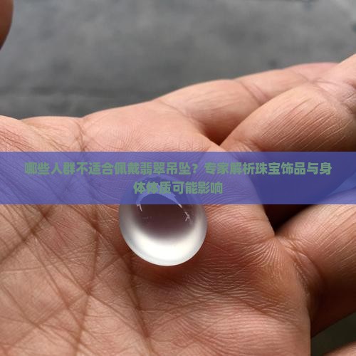 哪些人群不适合佩戴翡翠吊坠？专家解析珠宝饰品与身体体质可能影响