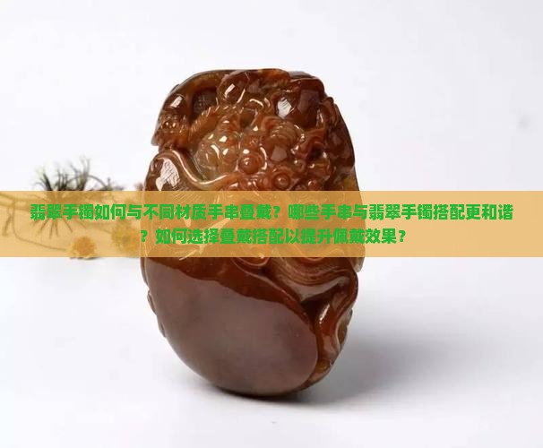 翡翠手镯如何与不同材质手串叠戴？哪些手串与翡翠手镯搭配更和谐？如何选择叠戴搭配以提升佩戴效果？