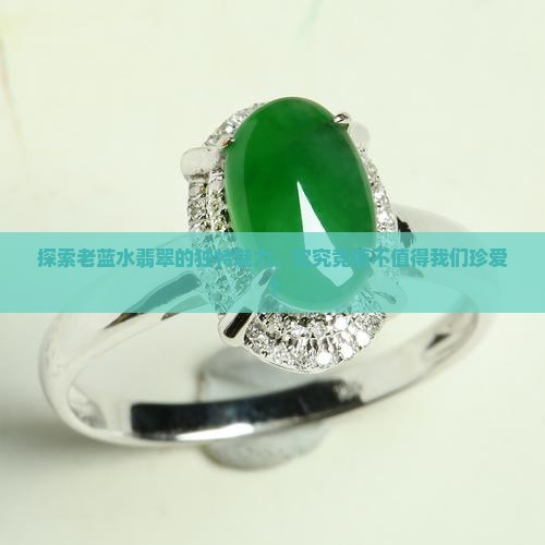 探索老蓝水翡翠的独特魅力，它究竟值不值得我们珍爱？