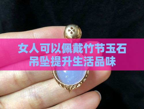 女人可以佩戴竹节玉石吊坠提升生活品味