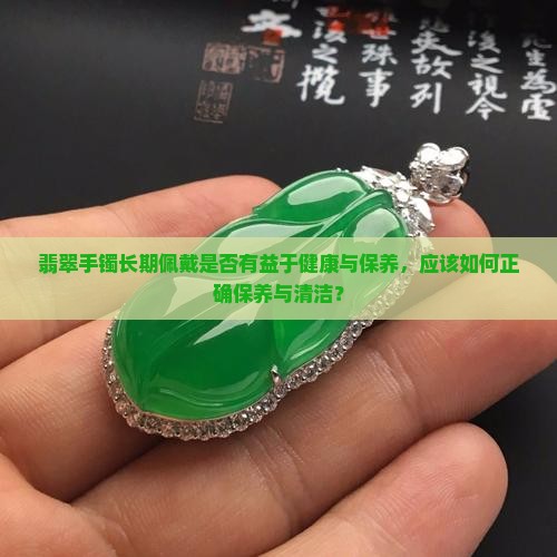 翡翠手镯长期佩戴是否有益于健康与保养，应该如何正确保养与清洁？