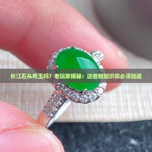长江石头有玉吗？老玩家揭秘：这些新知识你必须知道