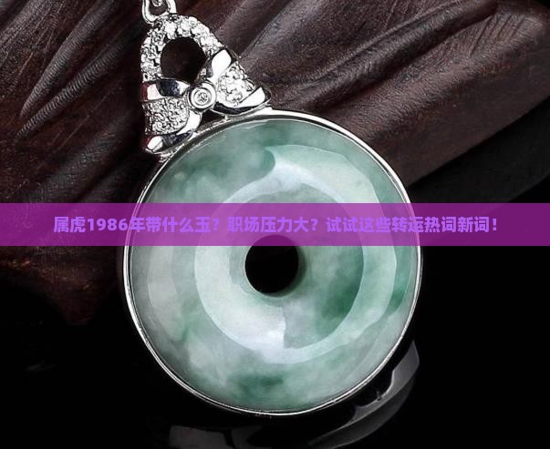属虎1986年带什么玉？职场压力大？试试这些转运热词新词！