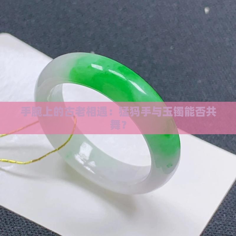 手腕上的古老相遇：猛犸手与玉镯能否共舞？