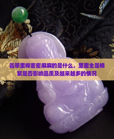 翡翠里棉密密麻麻的是什么，里面全是棉絮是否影响品质及越来越多的情况