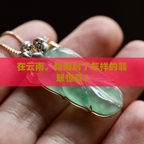 在云南，我淘到了怎样的翡翠惊喜？