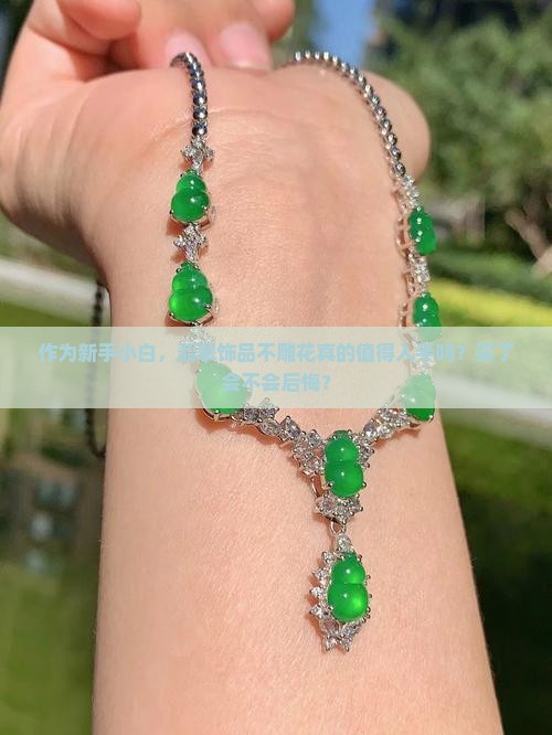 作为新手小白，翡翠饰品不雕花真的值得入手吗？买了会不会后悔？