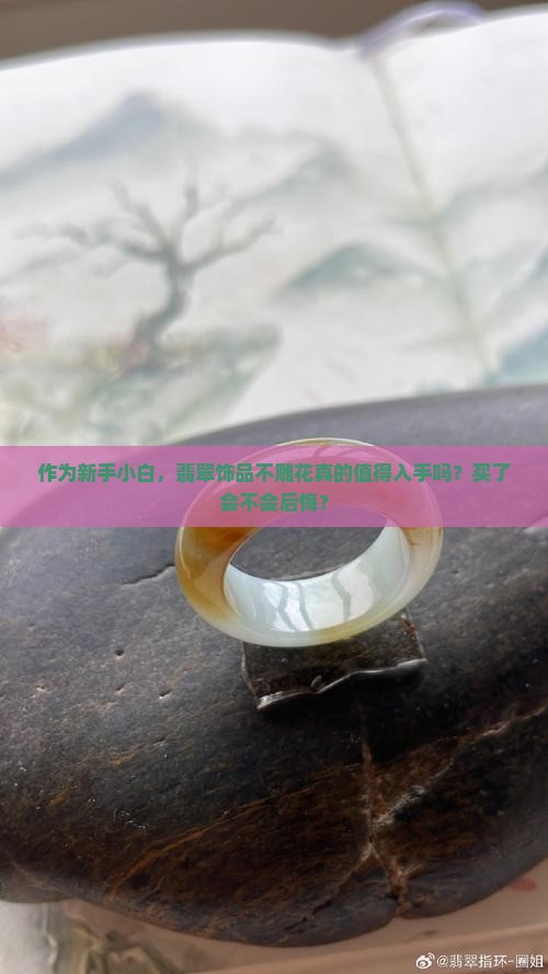 作为新手小白，翡翠饰品不雕花真的值得入手吗？买了会不会后悔？