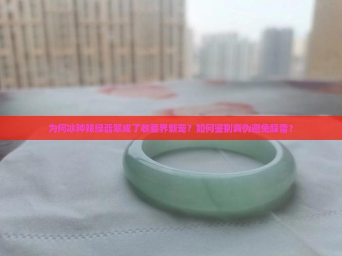 为何冰种辣绿翡翠成了收藏界新宠？如何鉴别真伪避免踩雷？