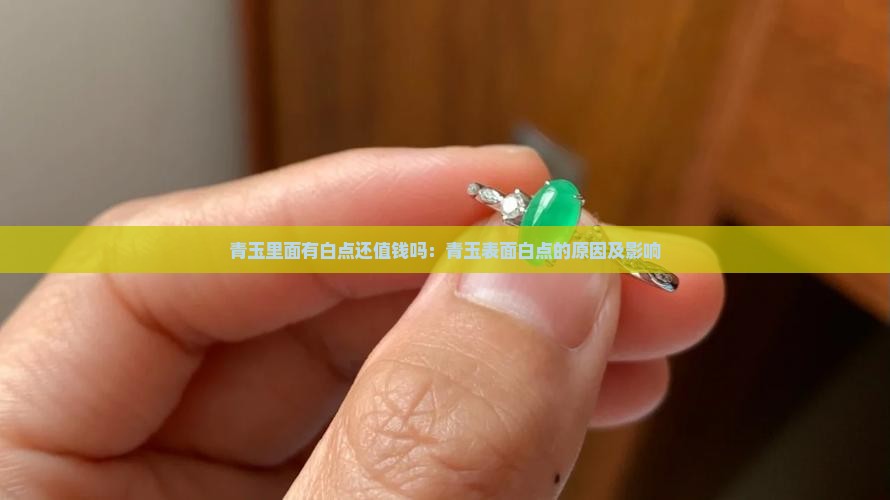 青玉里面有白点还值钱吗：青玉表面白点的原因及影响