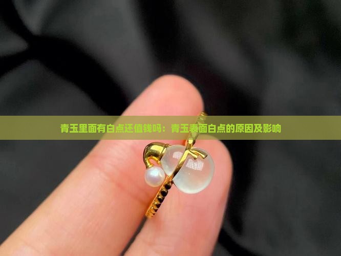 青玉里面有白点还值钱吗：青玉表面白点的原因及影响