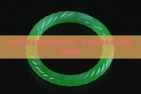 翡翠冰晴水和白月光哪个好：手镯白月光与冰晴蓝对比选择