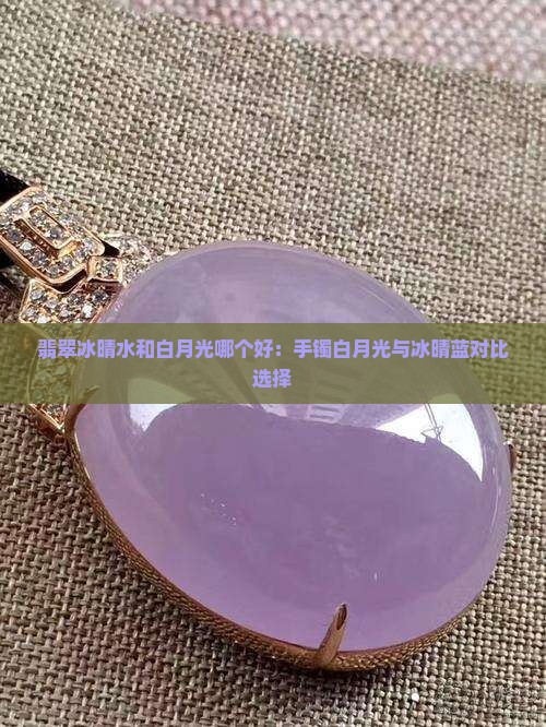 翡翠冰晴水和白月光哪个好：手镯白月光与冰晴蓝对比选择