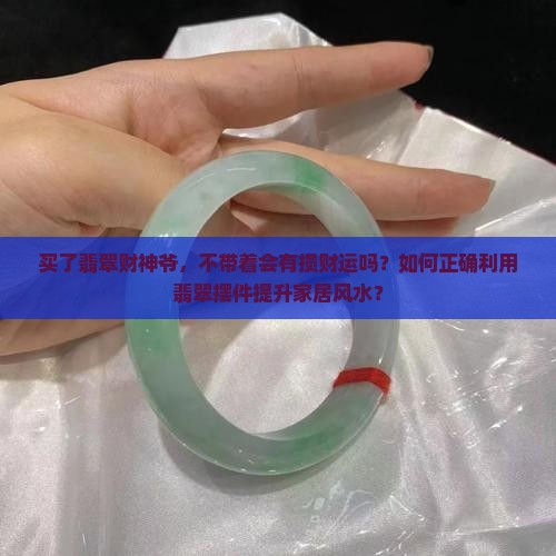 买了翡翠财神爷，不带着会有损财运吗？如何正确利用翡翠摆件提升家居风水？