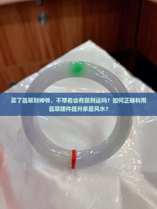 买了翡翠财神爷，不带着会有损财运吗？如何正确利用翡翠摆件提升家居风水？