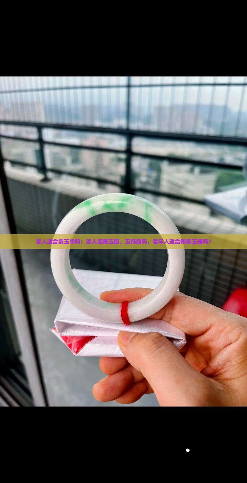 老人适合戴玉串吗：老人能戴玉镯、玉饰品吗，老年人适合佩戴玉器吗？