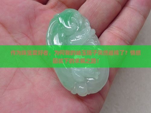 作为珠宝爱好者，为何我的岫玉镯子突然返棉了？情感困扰下的求解之路！