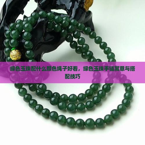 绿色玉珠配什么颜色绳子好看，绿色玉珠手链寓意与搭配技巧
