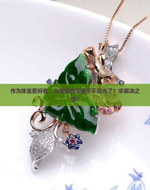 作为珠宝爱好者，为啥我的玉镯子不透光了？求解决之道！